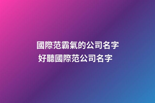 國際范霸氣的公司名字 好聽國際范公司名字